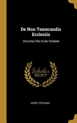 De Non Temerandis Ecclesiis: Churches Not to Be Violated by Spelman, Henry