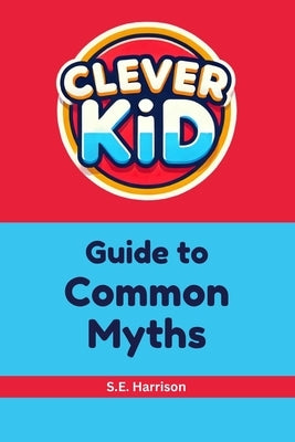 Clever Kid Guide to Common Myths by Harrison, S. E.