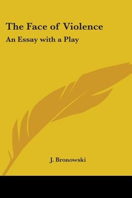 The Face of Violence: An Essay with a Play by Bronowski, J.