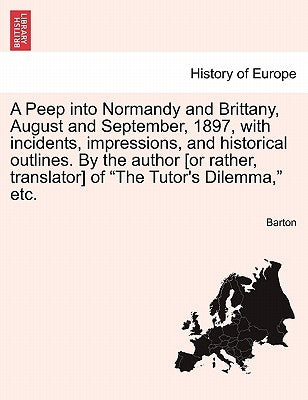 A Peep Into Normandy and Brittany, August and September, 1897, with Incidents, Impressions, and Historical Outlines. by the Author [Or Rather, Transla by Barton