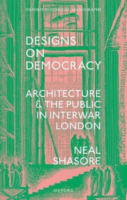 Designs on Democracy: Architecture and the Public in Interwar London by Shasore, Neal