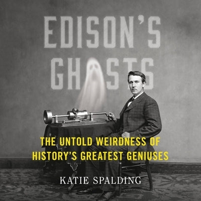 Edison's Ghosts: The Untold Weirdness of History's Greatest Geniuses by Spalding, Katie