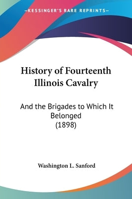 History of Fourteenth Illinois Cavalry: And the Brigades to Which It Belonged (1898) by Sanford, Washington L.