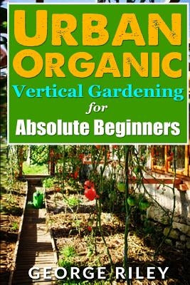 Urban Organic Vertical Gardening for Absolute Beginners 2 by Riley, George