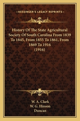 History Of The State Agricultural Society Of South Carolina From 1839 To 1845, From 1855 To 1861, From 1869 To 1916 (1916) by Clark, W. a.