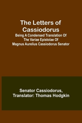 The Letters of Cassiodorus; Being A Condensed Translation Of The Variae Epistolae Of Magnus Aurelius Cassiodorus Senator by Cassiodorus, Senator