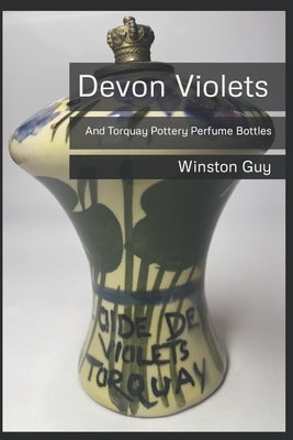 Devon Violets: And Torquay Pottery Perfume Bottles by Guy, Winston