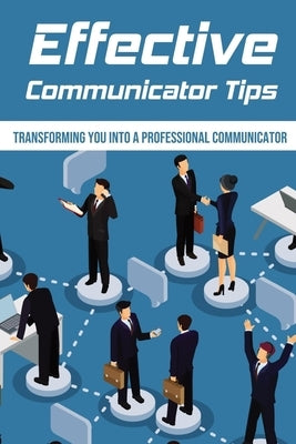 Effective Communicator Tips: Transforming You Into A Professional Communicator: Tips To Train You To Become A Better Speaker by Carras, Kennith