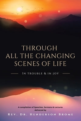 Through All The Changing Scenes of Life: In Trouble & In Joy: A Compilation of Speeches, Sermons & Lectures delivered by by Brome, Henderson