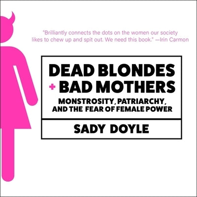 Dead Blondes and Bad Mothers: Monstrosity, Patriarchy, and the Fear of Female Power by Doyle, Sady