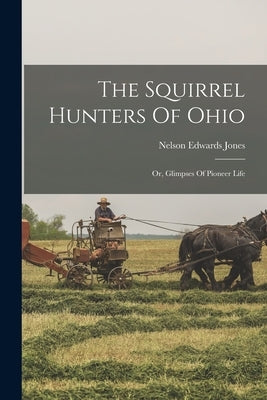 The Squirrel Hunters Of Ohio: Or, Glimpses Of Pioneer Life by Jones, Nelson Edwards