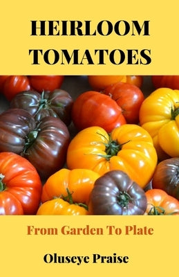 Heirloom Tomatoes: From Garden To Plate by Praise, Oluseye