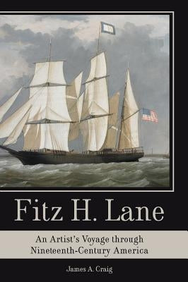 Fitz H. Lane: An Artist's Voyage Through Nineteenth-Century America by Craig, James A.