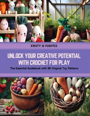 Unlock Your Creative Potential with Crochet for Play: The Essential Guidebook with 80 Original Toy Patterns by Fuentes, Kristy Q.