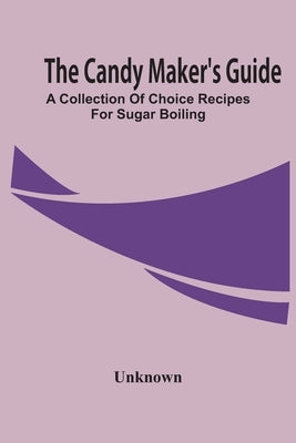 The Candy Maker'S Guide; A Collection Of Choice Recipes For Sugar Boiling by Unknown