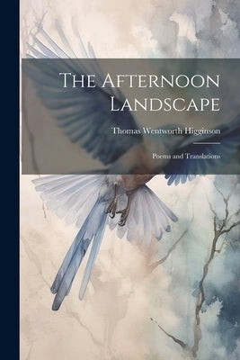 The Afternoon Landscape: Poems and Translations by Higginson, Thomas Wentworth