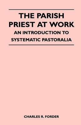 The Parish Priest At Work - An Introduction To Systematic Pastoralia by Forder, Charles R.