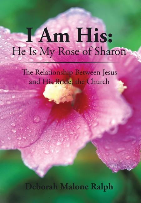 I Am His: He Is My Rose of Sharon: The Relationship Between Jesus and His Bride, the Church by Ralph, Deborah Malone