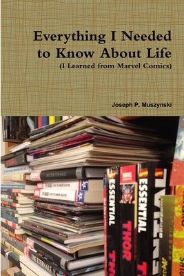 Everything I Needed to Know About Life I Learned from Marvel Comics by Muszynski, Joseph