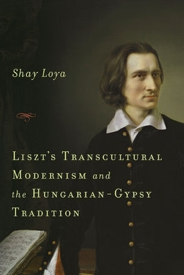 Liszt's Transcultural Modernism and the Hungarian-Gypsy Tradition by Loya, Shay