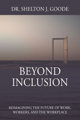 Beyond Inclusion: Reimagining the Future of Work, Workers, and the Workplace by Goode, Shelton J.