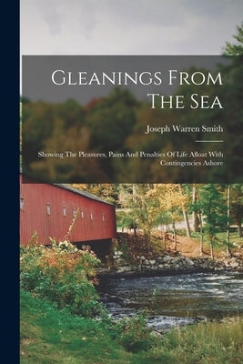 Gleanings From The Sea: Showing The Pleasures, Pains And Penalties Of Life Afloat With Contingencies Ashore by Smith, Joseph Warren