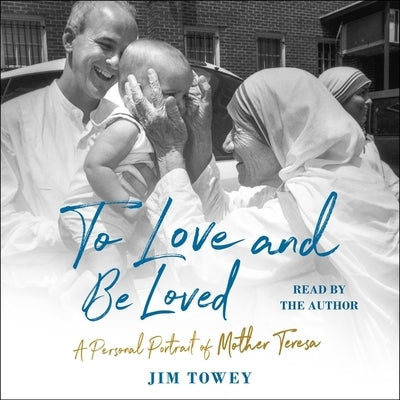 To Love and Be Loved: A Personal Portrait of Mother Teresa by Towey, Jim