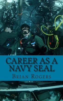 Career As a Navy SEAL: Career As a Navy SEAL: What They Do, How to Become One, and What the Future Holds! by Rogers, Brian