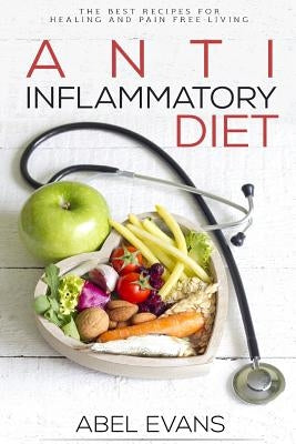 Anti-Inflammatory Diet: The Best Recipes for Healthy & Pain Free Living: 180+ Approved Recipes for Healing, Fighting Inflammation and Enjoying by Evans, Abel