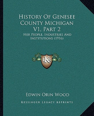 History Of Genesee County Michigan V1, Part 2: Her People, Industries And Institutions (1916) by Wood, Edwin Orin