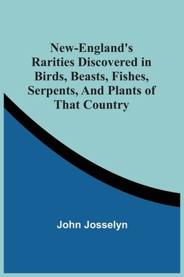 New-England'S Rarities Discovered In Birds, Beasts, Fishes, Serpents, And Plants Of That Country by Josselyn, John