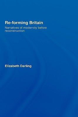 Re-forming Britain: Narratives of Modernity before Reconstruction by Darling, Elizabeth