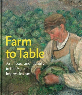 Farm to Table: Art, Food, and Identity in the Age of Impressionism by Eschelbacher, Andrew