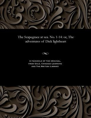 The Scapegrace at Sea. No. 1-14: Or, the Adventures of Dick Lightheart by Various