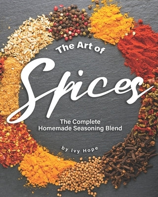 The Art of Spices: The Complete Homemade Seasoning Blend by Hope, Ivy