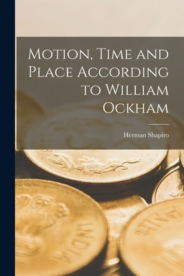 Motion, Time and Place According to William Ockham by Shapiro, Herman 1922-