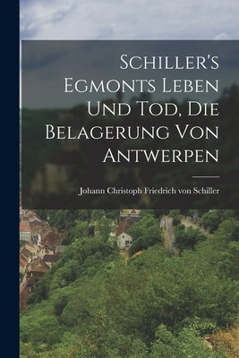 Schiller's Egmonts Leben und Tod, Die Belagerung von Antwerpen by Christoph Friedrich Von Schiller, Joh