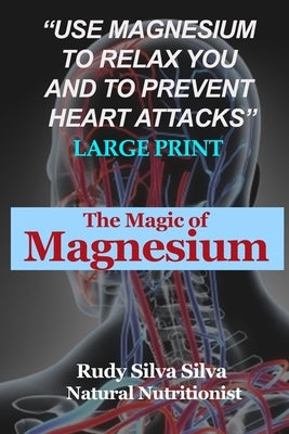 The Magic Of Magnesium: Large Print: Use Magnesium To Relax You and To Prevent Heart Attacks by Silva, Rudy Silva