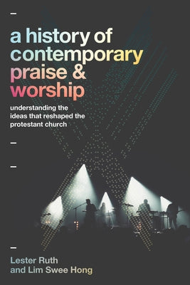 A History of Contemporary Praise & Worship: Understanding the Ideas That Reshaped the Protestant Church by Ruth, Lester