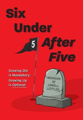 Six Under After Five: Growing Old is Mandatory; Growing Up is Optional by Leffler, Lowell