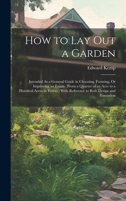 How to Lay Out a Garden: Intended As a General Guide in Choosing, Forming, Or Improving an Estate, (From a Quarter of an Acre to a Hundred Acre by Kemp, Edward