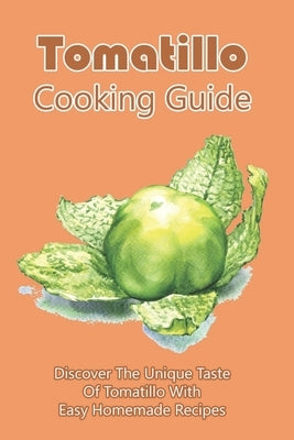 Tomatillo Cooking Guide: Discover The Unique Taste Of Tomatillo With Easy Homemade Recipes: Directions To Cook Dinner With Tomatillo by Przybycien, Rodger