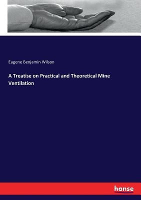 A Treatise on Practical and Theoretical Mine Ventilation by Wilson, Eugene Benjamin