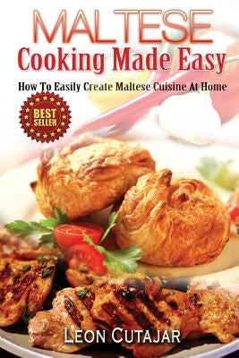 Maltese Cooking Made Easy: How To Easily Create Maltese Cuisine At Home by Cutajar, Leon