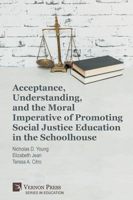 Acceptance, Understanding, and the Moral Imperative of Promoting Social Justice Education in the Schoolhouse by Young, Nicholas D.