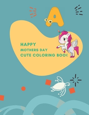 happy mothers day cute coloring book: Fun with, Letters, unicorn, ocean animals, flowers and Animals! (Kids coloring activity books) by Kamal, Alonzo