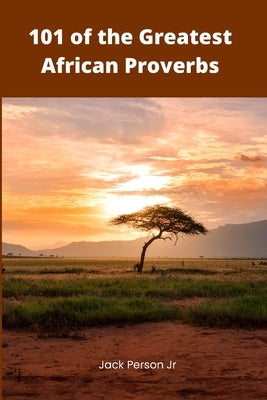 101 of the Greatest African Proverbs: Words of Wisdom and Greatness from Africa by Person, Jack, Jr.