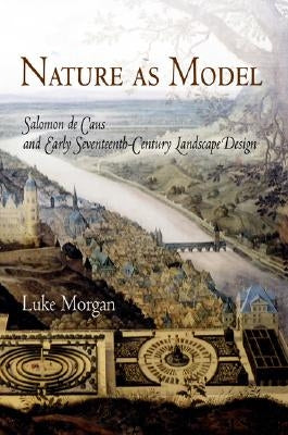 Nature as Model: Salomon de Caus and Early Seventeenth-Century Landscape Design by Morgan, Luke