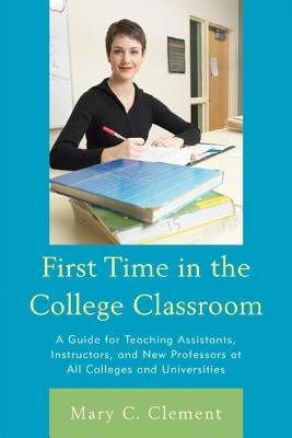 First Time in the College Classroom: A Guide for Teaching Assistants, Instructors, and New Professors at All Colleges and Universities by Clement, Mary C.