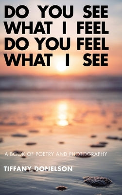 Do You See What I Feel Do You Feel What I See: A Book of Poetry and Photography by Donelson, Tiffany